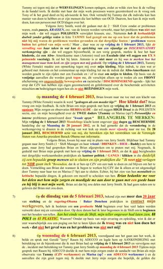 Tammy zei tegen mij dat er WERVELINGEN komen opdagen, zodat ze wilde zien hoe ik de vulling
     in de handel tools. Ik deelde met haar dat mijn werk processen waren gecontroleerd en ik vroeg ook
     Tony of ik het goed deed en hij adviseerde ik ben. Ook vermeld bij Tammy dat elk individu kan hun
     manier van doen te hebben en er zijn mensen die last hebben van OCD. Daarom, hoe kan ik mijn werk
     doen, kan een persoon met OCD klagen over het.
                       Volgens Jerry Smith, werd dit gedaan met de 2 e Shift Crew omdat er problemen
     waren, zoals pauzes, KRASSEN, enz. van de lenzen worden verwerkt, maar het probleem was niet met
     mijn werk - dat wil zeggen POLIJSTEN verwijdert krassen, enz.. Niettemin heb ik herhaaldelijk
     doelwit zonder geldige reden in feite TAMMY had gezegd om me op een keer dat de problemen
     niet bij mij waren de problemen worden gevonden en dat dergelijke fouten / problemen waren
     buiten het gebied van mijn werk;! Maar , daar was ze op vrijdag de 1 februari 2013, lijkt de
     vervulling van haar taken in wat kan de oprichting van een vijandige en DISCRMINATORY
     werkomgeving zijn - dat wil zeggen bijvoorbeeld, in een vorig gesprek, merkte ik hoe het haar
     hinderde, dat een Afro- Amerikaanse man (Antonio) reed een Escalade (dat wil zeggen een EX S
     peinzende voertuig). Ik zal het bij laten. Antonio is er niet meer en hij was te merken hoe het
     management naar hem keek en zijn zorgen met mij gedeeld. Op vrijdag de 1 februari 2013, Tammy
     (White Female) maakte een opmerking tegen mij over mijn kleding. Mijn indruk, te zien wat er
     gebeurd met Antonio en het commentaar op mijn kleding liet me de indruk dat Afro-Amerikanen niet
     worden geacht te zijn rijden met een Escalade en / of in staat om netjes te kleden. Op basis van de
     venijnige aanvallen die worden geuit tegen me, dit verschijnt alleen op te treden als een FRONT
     afscherming een ongeoorloofde beweegreden en racistische / DISCRIMINEREND agenda - lijkt het
     erop dat CZV kan hebben zijn eigen gecontacteerd en geïnformeerd over de beschermde activiteiten
     misschien en bedreigingen tegen hen als ze niet BEËINDIGEN mijn werk.

6)               maandag de 4 februari 2013, Brian kwam naar me toe met een klacht van
                Op
     Tammy (White Female) waarin ik werd "gedragen als een moeder kip!" Hoe klinkt dat? Brian
     vroeg om mijn feedback. Ik richt Brian om mijn gesprek met hem op vrijdag de 1 februari 2013 en
     opnieuw Mijn zorgen en observaties HERHAALDE - dat wil zeggen HIGH Draai in de POLIJSTEN
     sectie, enz. en mijn bezorgdheid over de TWEE daders '(Tammy en Marisa (sp)?) Persoonlijke en
     interne problemen gemotiveerd door "kwade opzet." BELANGRIJK TE MERKEN:
     Mijn vrijdag de 1 februari 2013 Mondelinge klacht komt ongeveer vier dagen na BESCHERMDE
     handeling die op Maandag de 28 januari 2012, en ik had gemerkt dat de verandering in de
     werkomgeving te draaien in de richting van wat leek op steeds meer vijandig naar me toe. De 28
     januari 2012, BESCHERMD actie van mij, die betrokken zijn het verstrekken van de Verenigde
     Staten van Amerika president Barack Obama met informatie.
                        Volgens Brian, kwam hij naar mij in plaats van Jerry Smith. Blijkbaar had Tammy
     gegaan naar Jerry Smith (1 st Shift Manager en haar vriend / DRINKEN - BIER - Buddy) om hem te
     gaan, maar Jerry had gesproken Brian en Brian afgesproken om te praten met mij. Nogmaals, ik
     gedeeld met Brian mijn gesprek met hem op vrijdag de 1 februari 2013, en dat ik niet bezighouden
     met dergelijke werkzaamheden praktijken als kantoor politiek / GANGS / klikken in die duidelijk
     zij een bepaalde groep mensen uit te sluiten en zijn praktijken die " Ik weet niet verlagen
     tot NOR gaan inch "Bovendien, dat ik er ben op CZV om een taak te doen en zal blijven om het te
     doen. Vermelding aan Brian dat wanneer ik begon te werken bij CZV dat ik alleen at tot uitgenodigd
     door Tammy naar haar toe en Marisa (? Sp) aan te sluiten. Echter, bij het zien van hun mentaliteit en
     kritische bepaalde dingen, ik gekozen om mezelf te scheiden van hen. Brian bedankte me voor
     het delen met hem mijn zorgen en moedigde me aan door te gaan met een goede baan
     en hij blij is met mijn werk. Brian zei dat hij zou delen met Jerry Smith. Ik had geen reden om te
     geloven dat Brian niet zou doen.

7)             Op dedinsdag van de 5 februari 2013, bekend zijn met meer dan 20 jaar
     van stalking en de regering-Obama / Baker Donelson praktijken in contact mijn
     werkgevers, heb ik besloten om een productie Meld beginnen over hoe veel laden werden
     verwerkt door mij en verzonden door. Op deze datum had ik later begonnen in de Shift om te beginnen
     met het houden van tellen. Aan het einde van de Shift, mijn teller ongeveer had laten zien, 88
     POLY en 41 PLASTIC. Waarom? Omdat op basis van mijn ervaring en opleiding, wist ik dat er
     zeer waarschijnlijk zou een poging om het te laten lijken dat ik traag was en niet kon doen het
     werk - dat niet het geval was en het probleem was niet met mij!

8)               Op woensdag de 6 februari 2013, voorafgaand aan het gaan aan het werk, ik
     belde en sprak met Gerald "Jerry" Rauen bij ADECCO en legde hem op AANKONDIGING met
     betrekking tot de bijeenkomst die ik met Brian had op vrijdag de 1 februari 2013 en vervolgens met
     de . incident met betrekking tot Tammy gaat Jerry Smith op maandag de 4 februari 2013 Tijdens mijn
     gesprek met Rauen bij ADECCO deelde ik met hem mijn zorgen onder de aandacht van Brian als mijn
     observatie van Tammy (CZV werknemer) en Marisa (sp? - een ADECCO werknemer ) en de
     aanvallen die zijn geuit tegen mij. Ik deelde met Jerry mijn zorgen die hopelijk, de gelden die
 