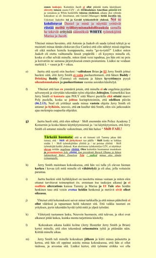 ennen taukoja). Kuitenkin Jacob ei ollut päästää mutta käsitykseni
            siirretty toiseen osasto CZV - eli Afrikkalainen Amerikan päästää irti
            ja varauksia jo White henkilölle toisessa yksikössä. aikana yksi ryhmän
            kokoukset se oli ilmoittanut, että Gerald (Manager) tietää Jacobin isä.
                                                       Nyt ne
            Uskotaan Jaakobin isä ja Gerald työskentelivät yhdessä.
            kohdistuvat Daniel ja minä ja näyttää yrittävät
            riistää meiltä työllistymismahdollisuuksia samalla
            he tekevät erityisiä säännöksiä WHITE työntekijöitä
            Marisa ja Jacob.

     Yhteiset minun havainto, että Antonio ja Jaakob oli saada työnsä tehtyä ja se
     muistutti minua tämän elokuvan (Ice Castles) että olin nähnyt missä ongelma
     oli eikä miehen luistelu kumppaneita, mutta "go-to-tyttö!" Lisäksi miten
     Jaakob oli otettu vaihtamalla linssit ympärillä - eli kysymys minulla oli,
     koska ei ollut selvää minulle, miten tämä voisi tapahtua, jos hän otti ne pois
     ja korvattiin ne samassa järjestyksessä ennen poistamista. Lisäksi ne voidaan
     merkitä L = vasen ja R = oikea.

e)     Jaettu että syystä otin huoleni / valituksen Brian ja EI Jerry Smith johtui
     huoleni siitä, että Jerry Smith ei voitu puolueettomasti, että hänen Buddy /
     Drinking Buddy (Tammy) oli mukana ja hänen kyvyttömyys pysyä
     oikeudenmukaisen ja puolueettoman vuonna asioiden käsittelyä.

f)      Yhteiset että kun en ymmärrä jotain, että minulla ei ole ongelmia pyytäen
     selvennystä ja siirrytään tekemään työni ohjeiden Johtajien. Esimerkiksi kun
     Jerry Smith ei kannata ajaa POLY siitä Muovi puolella eikä ottaisi muovi
     Poly puolella, koska se johtaa kurinpitotoimiin, että edellisen päivän
     (06.2.13), Noel oli yrittänyt saada minua vastoin ohjeita Jerry Smith oli
     antanut ja hylkäsin, neuvoo, että en kuullut tätä Smith, olen siis jatkossakin
     ajaa molempia osapuolia ohjeiden.


g)    Jaettu huoli siitä, että olen nähnyt 2. Shift enemmän niin Police Academy 2
     Konsernin ja koska hänen käyttäytymisensä ja / tai käyttäytymisen, että Jerry
     Smith oli antanut minulle vaikutelman, että hän halusi 2. Shift FAIL!

            Tärkeää huomata:               että se oli tietooni (eli Tammy jakaa tätä
            tietoa), että 1. Shift oli järkyttynyt tuo päälle 2. Shift koska se leikkaa
            sisään 1 st Shift työntekijöiden ylitöitä ja / tai poistaa ylitöitä 1. Shift
            työntekijää kaikki yhdessä. Kun aloitimme työskentelyn CZV, ei näyttänyt
            olevan mitään ongelmaa ylitöitä. Olen kuitenkin huomannut muutoksen
            ja peruuttaminen kyky ylitöitä, kun presidentti Barack Obama ja hänen
            lakimiehenä Baker Donelson Tela / stalked minua alas tämän
            työnantajalle.

h)     Jerry Smith mainitaan kokouksessa, että hän voi tulla yli olevan hieman
     karkea / kovaa (eli mitä minulle oli vähättelyä) ja oli alue, jolla voitaisiin
     parantaa.

i)      Jaettu huoleni siitä hyökkäykset on tasoitettu minua vastaan ja miten olen
     ottanut tarvittavat toimenpiteet (ts. erotetaan itse taukojen aikana) ja ei
     osallistu altercations kanssa Tammy ja Marisa ja EI Tule alas heidän
     henkinen taso että voisin erottaa heidän henkensä ja motiivit eivät olleet
     oikeassa.

j)     Yhteiset että kokemukseni saivat minut tarkkailla ja että minun päätelmiä ei
     ollut väärässä ja tapaamaan heitä tukeneet sitä. Että vaikka taustani on
     yrityksen, pyrin tekemään hyvää työtä mitä ja ylpeä työstäni.

k)     Väitetystä tuotannon lasku, Neuvoin huomasin, että tulevan, ja siksi ovat
     alkaneet pitää laskea, kuinka monta tarjottimia käsitelty.

l)      Kokouksen aikana kaikki kolme (Jerry Hostetler Jerry Smith ja Brian)
     kertoi minulle, että olen tekemässä erinomaista työtä ja pitämään näin.
     Kiittää minulle aikaa.

m)      Jerry Smith tuli minulle kokouksen jälkeen ja kiitti minua palautetta ja
     kertoa, että hän oli oppinut asioita minua kokouksessa, että hän ei ollut
     tiedossa, ja arvostaa sitä. Lisäksi kertoi, että työmme etiikka voi olla
 