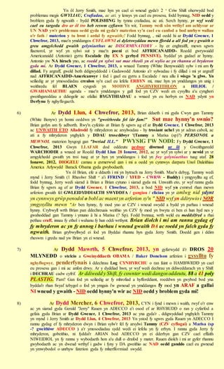 Yn ôl Jerry Smith, mae hyn yn cael ei wneud gyda'r 2 il Criw Shift oherwydd bod
     problemau megis GWYLIAU, Crafiadau, ac ati. y lensys yn cael eu prosesu, fodd bynnag, NID oedd y
     broblem gyda fy ngwaith - bydd POLISHING hy tynnu crafiadau, ac ati. Serch hynny, yr wyf wedi
     cael eu targedu dro ar ôl tro heb reswm cyfiawn Yn wir, Tammy wedi sôn wrthyf am achlysur ar
     UN NAD yw'r problemau oedd gyda mi gyda'r materion sy'n cael eu canfod a bod unrhyw wallau
     o'r fath / materion y tu hwnt i ardal fy ngwaith;! Fodd bynnag, , nid oedd hi ar Dydd Gwener, 1
     Chwefror, 2013, mae'n ymddangos CYFLAWNI ei dyletswyddau mewn ffordd a all fod yn y gwaith o
     greu amgylchedd gwaith gelyniaethus ac DISCRMINATORY - hy er enghraifft, mewn sgwrs
     flaenorol, yr wyf yn sylwi sut y mae'n poeni ei bod AFFRICANAIDD- Roedd gwrywaidd
     Americanaidd (Antonio) gyrru Escalade (hy EX S gerbyd PENSIVE). byddaf yn gadael ar hynny.
     Antonio yw NA hirach yno, ac roedd yn sylwi sut mae rheoli yn ei wylio ac yn rhannu ei bryderon
     gyda mi. Ar Dydd Gwener, 1 Chwefror, 2013, a wnaed Tammy (White Benywaidd) sylw i mi am fy
     dillad. Fy argraff, gweld beth ddigwyddodd i Gadawodd Antonio a'r sylwadau i fy dillad i mi yr argraff
     nad AFFRICANAIDD-Americanwyr i fod i gael eu gyrru a Escalade / neu allu i wisgo 'n glws. Yn
     seiliedig ar yr ymosodiadau creulon sy'n cael eu lefelu ERBYN mi, mae hyn yn ymddangos yn unig i
     weithredu fel BLAEN cysgodi yn MOTIVE ANGHYFREITHLON a HILIOL /
     GWAHANIAETHU agenda - mae'n ymddangos y gall fod yn CZV wedi en cysylltu a'u cynghori
     gweithgareddau a ddiogelir ac efallai BYGYTHIADAU a wnaed yn eu herbyn os NAD ydynt yn
     Derfynu fy nghyflogaeth.

6)              Ar   Dydd Llun, 4 Chwefror, 2013,               Brian ddaeth i mi gyda Cwyn gan Tammy
     (White Benyw) yn honni oeddwn yn "gweithredu fel iâr fam!" Sut mae hynny'n swnio?
     Brian gofyn am fy adborth. Rwy'n cyfeirio at Brian fy sgwrs ag ef ar Dydd Gwener, 1 Chwefror, 2013
     ac UNWAITH ETO Ailadrodd fy mhryderon ac arsylwadau - hy trosiant uchel yn yr adran caboli, ac
     ati a fy mhryderon ynghylch y DDAU troseddwyr '(Tammy a Marisa (sp)?) PERSONOL a
     MEWNOL materion hysgogi gan "bwriad ILL." PWYSIG I'W NODI: Fy Dydd Gwener, 1
     Chwefror, 2013 Gwyn LLAFAR dod oddeutu pedwar diwrnod ar ôl y Gweithgaredd
     WARCHODIR a wnaed ar Roedd Dydd Llun 28 Ionawr, 2012, ac yr wyf yn sylwi ar y newid yn yr
     amgylchedd gwaith yn troi tuag at yr hyn yn ymddangos i fod yn fwy gelyniaethus tuag ataf. 28
     Ionawr, 2012, DIOGELU camau a gymerwyd gan i mi a oedd yn cynnwys darparu Unol Daleithiau
     America Arlywydd Barack Obama gyda gwybodaeth.
                          Yn ôl Brian, efe a ddaeth i mi yn hytrach na Jerry Smith. Mae'n debyg, Tammy wedi
     mynd i Jerry Smith (1 Rheolwr Shift af a'i FFRIND / YFED - CWRW - Buddy) i ymgysylltu ag ef,
     fodd bynnag, Jerry wedi siarad â Brian a Brian cytuno i siarad gyda mi. Unwaith eto, yr wyf rannu gyda
     Brian fy sgwrs ag ef ar Dydd Gwener, 1 Chwefror, 2013, a bod NID wyf yn cymryd rhan mewn
     arferion gwaith fel GWLEIDYDDIAETH SWYDDFA / gangiau / cliciau yn yr amlwg nid ydynt
     yn cynnwys grŵp penodol o bobl ac maent yn arferion sy'n " NID wyf yn ddirywio i NOR
     ymgysylltu mewn "Ar ben hynny, fy mod yno ar CZV i wneud swydd a bydd yn parhau i wneud
     hynny. Crybwyll wrth Brian pan ddechreuais weithio yn CZV fy mod yn bwyta ei ben ei hun hyd nes y
     gwahoddiad gan Tammy i ymuno â hi a Marisa (? Sp). Fodd bynnag, wrth weld eu meddylfryd a rhai
     pethau craff, innau fy ethol i wahanu fy hun oddi wrthynt. Brian diolch i mi am rannu gydag ef
     fy mhryderon ac yn fy annog i barhau i wneud gwaith DA ac roedd yn falch gyda fy
     ngwaith. Brian grybwyllwyd ei fod yn Byddai rhannu hyn gyda Jerry Smith. Doedd gen i ddim
     rheswm i gredu nad yw Brian yn ei wneud.

7)               Ar   Dydd Mawrth, 5 Chwefror, 2013, yn                       gyfarwydd â'r DROS    20
     MLYNEDD o stelcio a Gweinyddiaeth OBAMA / Baker Donelson arferion i                    gysylltu fy
     nghyflogwyr, penderfynais i ddechrau Log CYNHYRCHU o ran faint o HAMBWRDD yn cael
     eu prosesu gan i mi ac anfon drwy. Ar y dyddiad hwn, yr wyf wedi dechrau yn ddiweddarach yn y Shift
     i DECHRAU cadw cyfrif. Ar ddiwedd y Shift, fy cownter wedi dangos oddeutu, 88 a 41 poly
     PLASTIG. Pam? Gan fod yn seiliedig ar fy mhrofiad a hyfforddiant, roeddwn yn gwybod bod yna
     byddai'r rhan fwyaf tebygol o fod yn ymgais i'w gwneud yn ymddangos fy mod yn ARAF a gallai
     NI wneud y gwaith - NID oedd hynny'n wir ac NID oedd y broblem gyda mi!

8)              Ar Dydd Mercher, 6 Chwefror, 2013, CYN i fynd i mewn i waith, rwyf o'r enw
     ac yn siarad gyda Gerald "Jerry" Rauen yn ADECCO a'i osod ef ar RHYBUDD o ran y cyfarfod a
     gefais gyda Brian ar Dydd Gwener, 1 Chwefror, 2013 ac yna gyda'r . ddigwyddiad ynghylch Tammy
     yn mynd i Jerry Smith ar Dydd Llun, 4 Chwefror, 2013 Yn ystod fy sgwrs gyda Rauen yn ADECCO I
     rannu gydag ef fy mhryderon dwyn i Brian sylw'r fel fy arsylwi Tammy (CZV cyflogai) a Marisa (sp
     -? gweithiwr ADECCO ) a'r ymosodiadau sydd wedi ei lefelu yn fy erbyn. I rannu gyda Jerry fy
     mhryderon, gobeithio, ni fyddai'r ARIAN bod ADECCO yn ei dderbyn gan CZV cael effaith
     NIWEIDIOL yn fy rannu y wybodaeth hon a'u dull o drafod y mater. Rauen diolch i mi ar gyfer rhannu
     gwybodaeth ac yn dweud wrthyf i gadw i fyny y DA gweithio ac NAD oedd ganddo cael eu gwneud
     yn ymwybodol o unrhyw faterion gyda fy mherfformiad swydd.
 