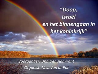 “Doop, Israël en het binnengaan in het koninkrijk” Voorganger: Dhr. Den Admirant Organist: Mw. Van dr Pol 