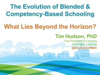 The Evolution of Blended &
Competency-Based Schooling
What Lies Beyond the Horizon?
Tim Hudson, PhD
Vice President of Learning
DreamBox Learning
@DocHudsonMath
 