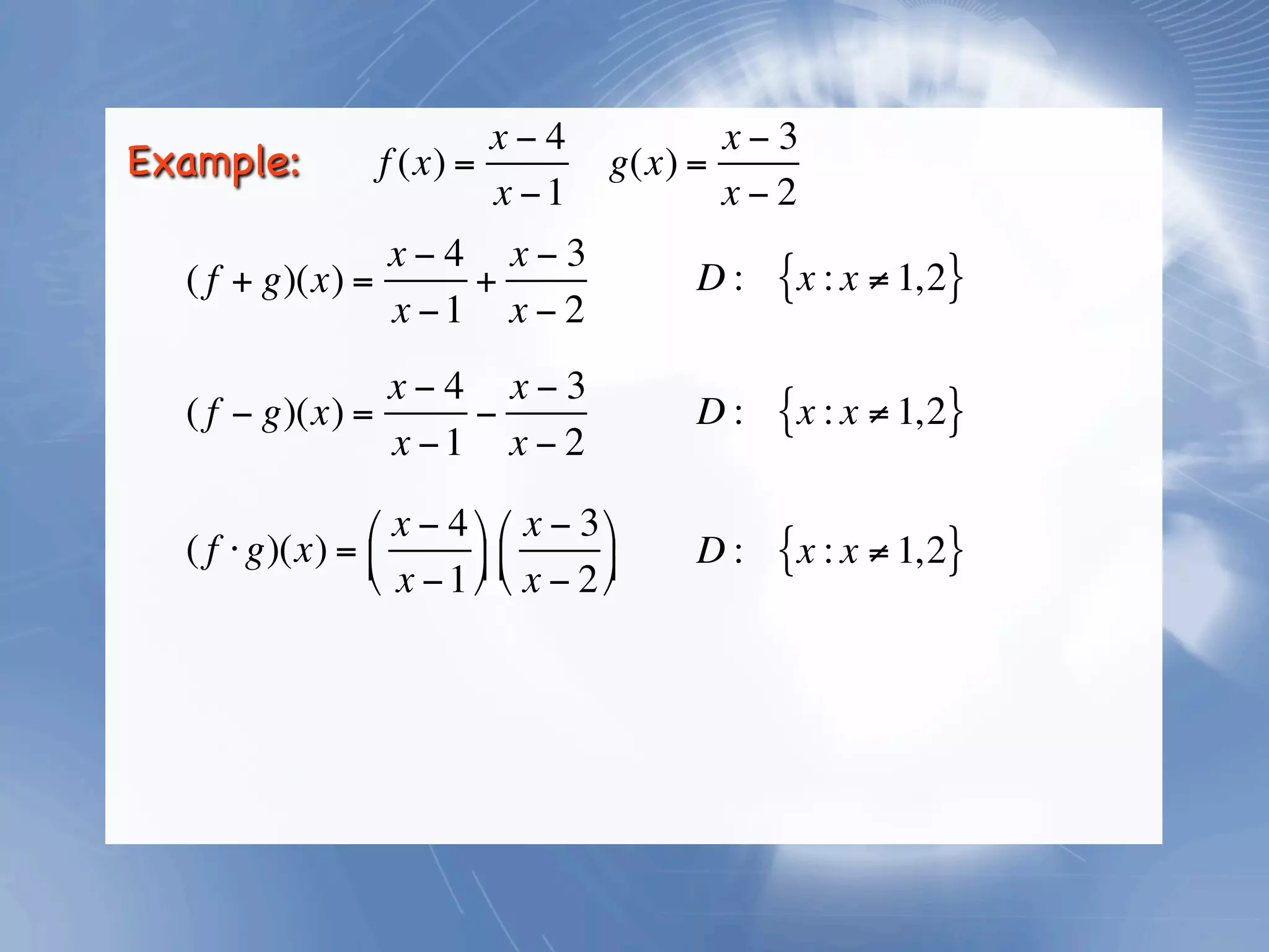 x−4                x−3
Example:          f (x) =             g(x) =
                          x −1               x−2
                x−4 x−3
  ( f + g)(x) =     +                     D:   {x : x ≠ 1,2}
                x −1 x − 2
                x−4 x−3
  ( f − g)(x) =     −                     D:   {x : x ≠ 1,2}
                x −1 x − 2

                ⎛ x − 4 ⎞ ⎛ x − 3 ⎞
  ( f ⋅ g)(x) = ⎜
                ⎝ x − 1 ⎟ ⎜ x − 2 ⎟
                         ⎠ ⎝       ⎠
                                          D:   {x : x ≠ 1,2}
 