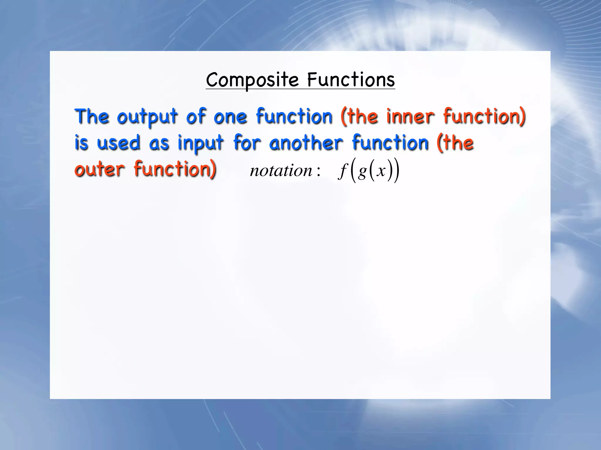 Composite Functions
The output of one function (the inner function)
is used as input for another function (the
outer function)    notation : f ( g ( x ))
 