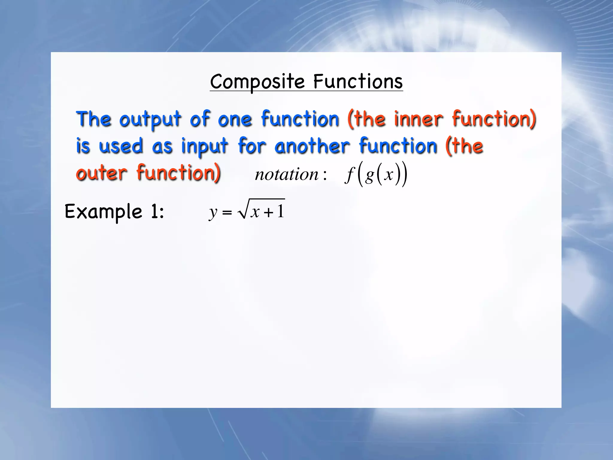 Composite Functions
 The output of one function (the inner function)
 is used as input for another function (the
 outer function)    notation : f ( g ( x ))
Example 1:    y = x +1
 