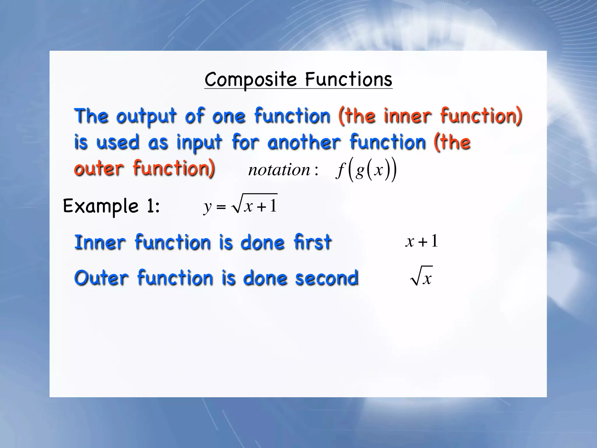 Composite Functions
 The output of one function (the inner function)
 is used as input for another function (the
 outer function)    notation : f ( g ( x ))
Example 1:    y = x +1
 Inner function is done ﬁrst        x +1

 Outer function is done second        x
 