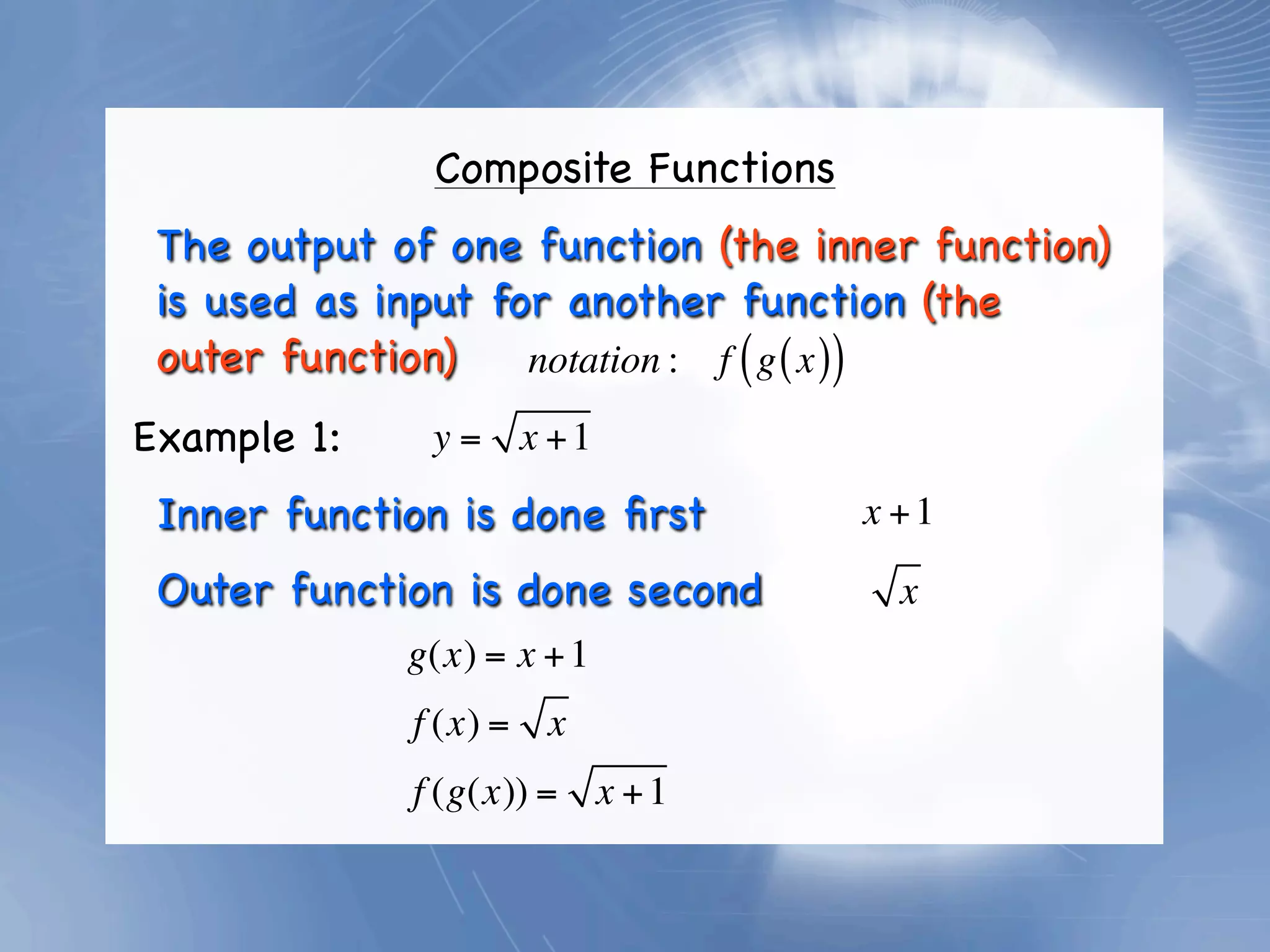 Composite Functions
 The output of one function (the inner function)
 is used as input for another function (the
 outer function)    notation : f ( g ( x ))
Example 1:    y = x +1
 Inner function is done ﬁrst        x +1

 Outer function is done second        x
             g(x) = x + 1
             f (x) = x
             f (g(x)) = x + 1
 