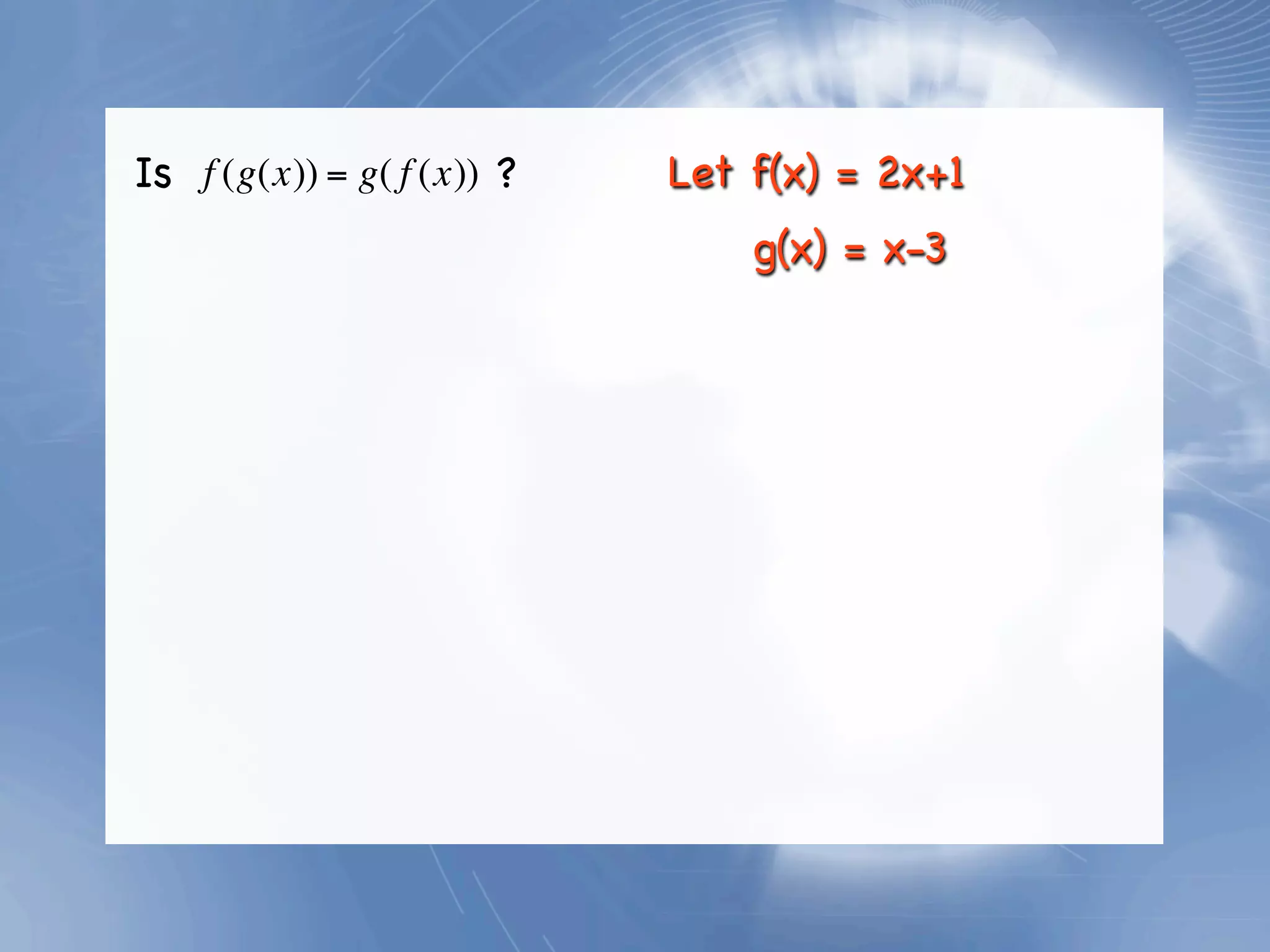 Is f (g(x)) = g( f (x)) ?   Let f(x) = 2x+1
                                g(x) = x-3
 
