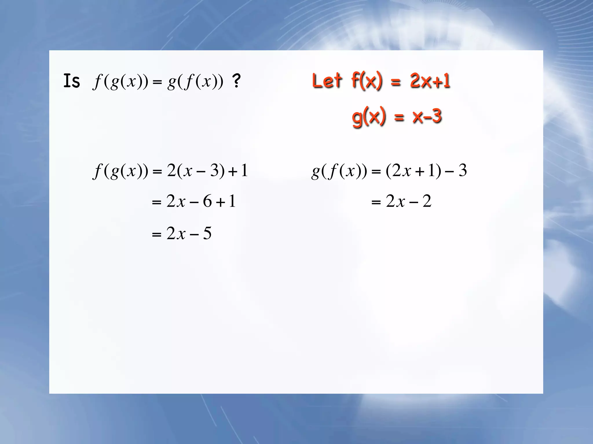 Is f (g(x)) = g( f (x)) ?     Let f(x) = 2x+1
                                    g(x) = x-3

    f (g(x)) = 2(x − 3) + 1   g( f (x)) = (2x + 1) − 3
            = 2x − 6 + 1               = 2x − 2
            = 2x − 5
 