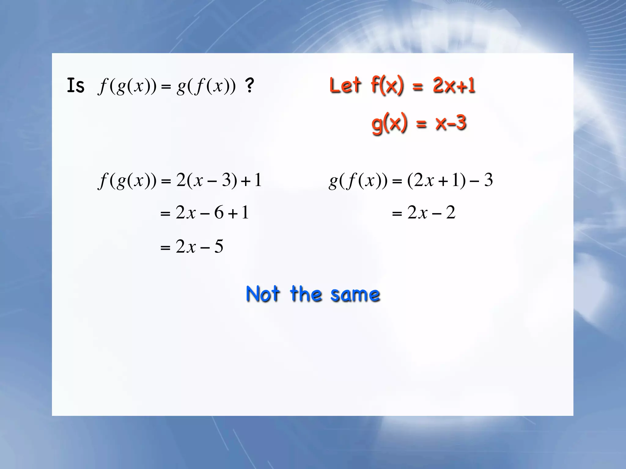 Is f (g(x)) = g( f (x)) ?      Let f(x) = 2x+1
                                     g(x) = x-3

    f (g(x)) = 2(x − 3) + 1    g( f (x)) = (2x + 1) − 3
            = 2x − 6 + 1                = 2x − 2
            = 2x − 5

                        Not the same
 