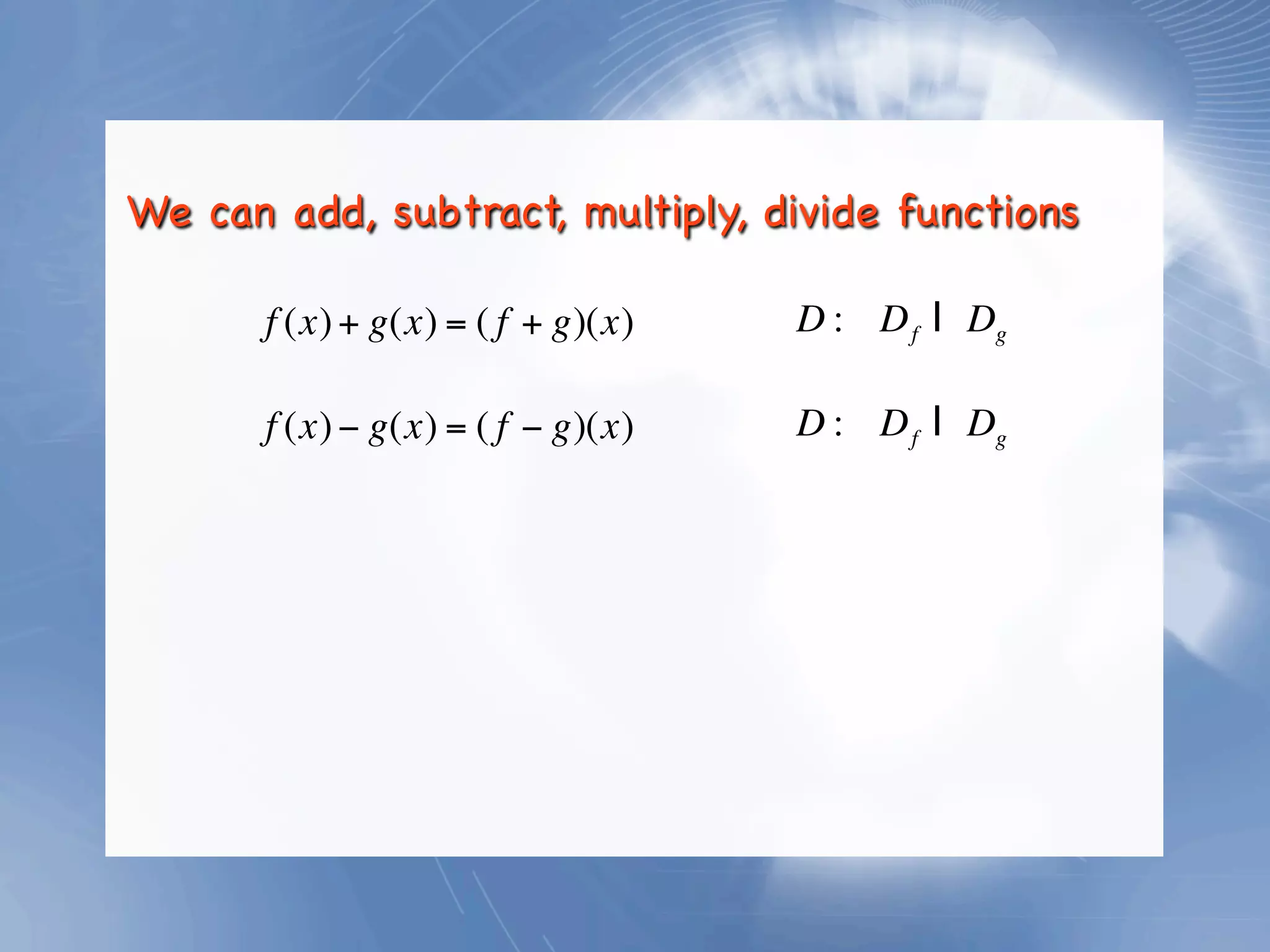 We can add, subtract, multiply, divide functions

       f (x) + g(x) = ( f + g)(x)   D : D f I Dg

       f (x) − g(x) = ( f − g)(x)   D : D f I Dg
 