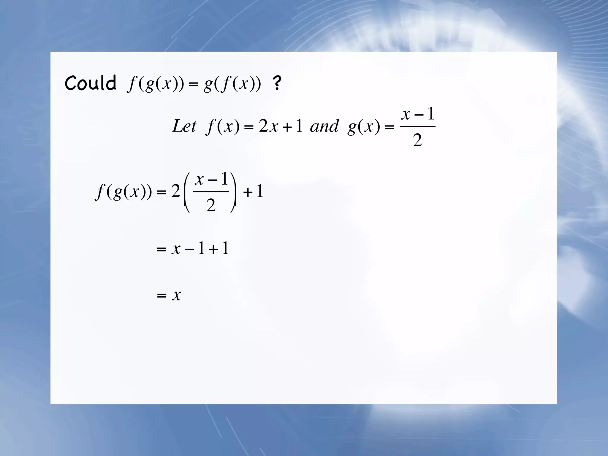 Could f (g(x)) = g( f (x)) ?
                                              x −1
                Let f (x) = 2x + 1 and g(x) =
                                                2

                 ⎛ x − 1 ⎞
    f (g(x)) = 2 ⎜       ⎟ + 1
                 ⎝ 2 ⎠

             = x − 1+ 1

             =x
 
