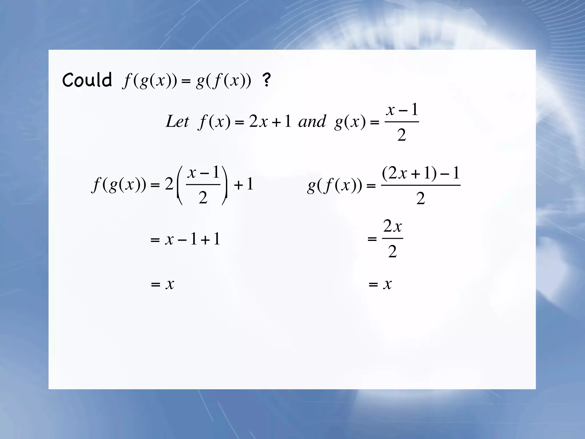Could f (g(x)) = g( f (x)) ?
                                              x −1
                Let f (x) = 2x + 1 and g(x) =
                                                2

                 ⎛ x − 1 ⎞                   (2x + 1) − 1
    f (g(x)) = 2 ⎜       ⎟ + 1   g( f (x)) =
                 ⎝ 2 ⎠                            2
                                               2x
             = x − 1+ 1                      =
                                                2
             =x                             =x
 