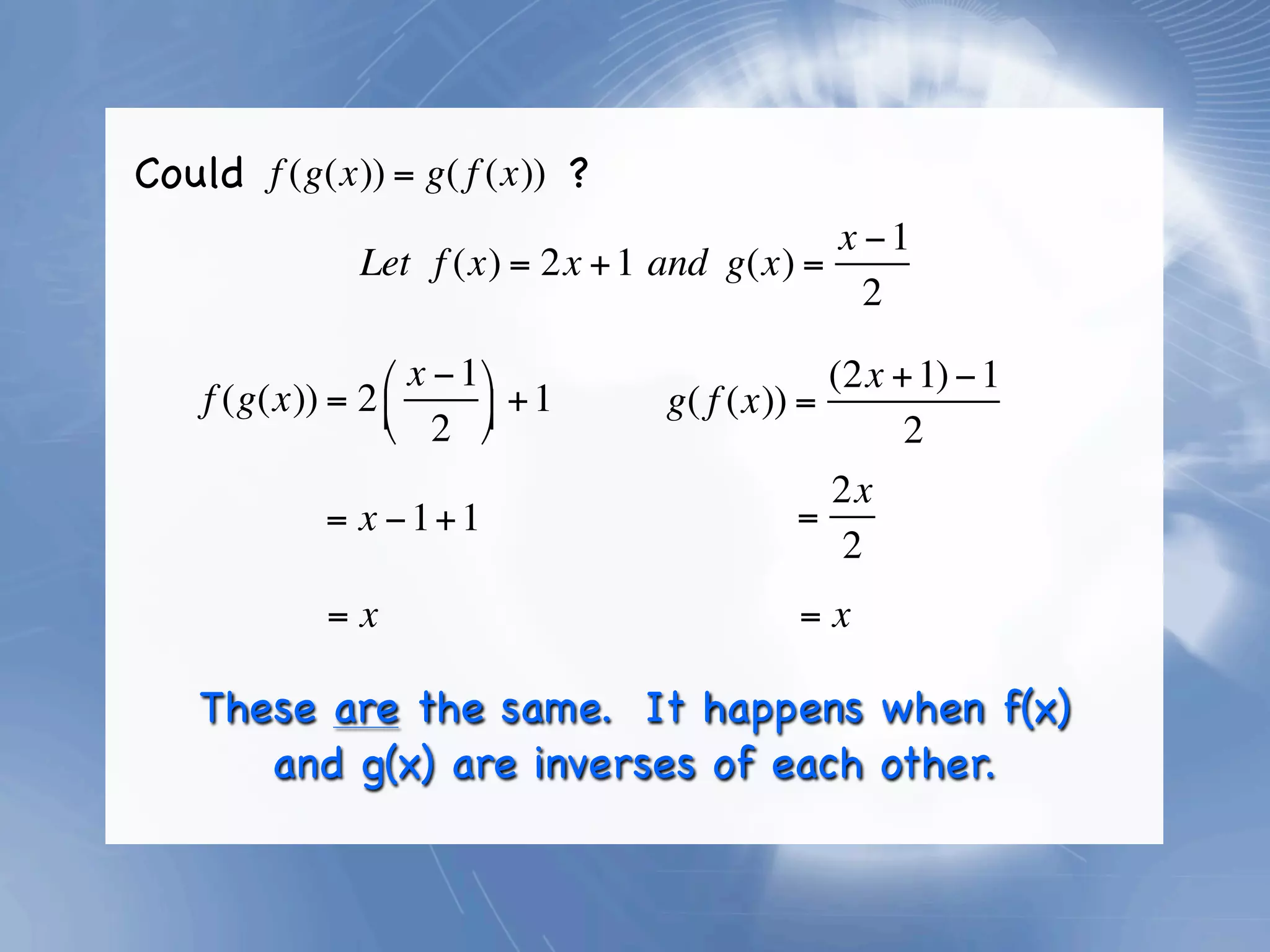 Could f (g(x)) = g( f (x)) ?
                                              x −1
                Let f (x) = 2x + 1 and g(x) =
                                                2

                 ⎛ x − 1 ⎞                   (2x + 1) − 1
    f (g(x)) = 2 ⎜       ⎟ + 1   g( f (x)) =
                 ⎝ 2 ⎠                            2
                                               2x
             = x − 1+ 1                      =
                                                2
             =x                             =x

    These are the same. It happens when f(x)
       and g(x) are inverses of each other.
 