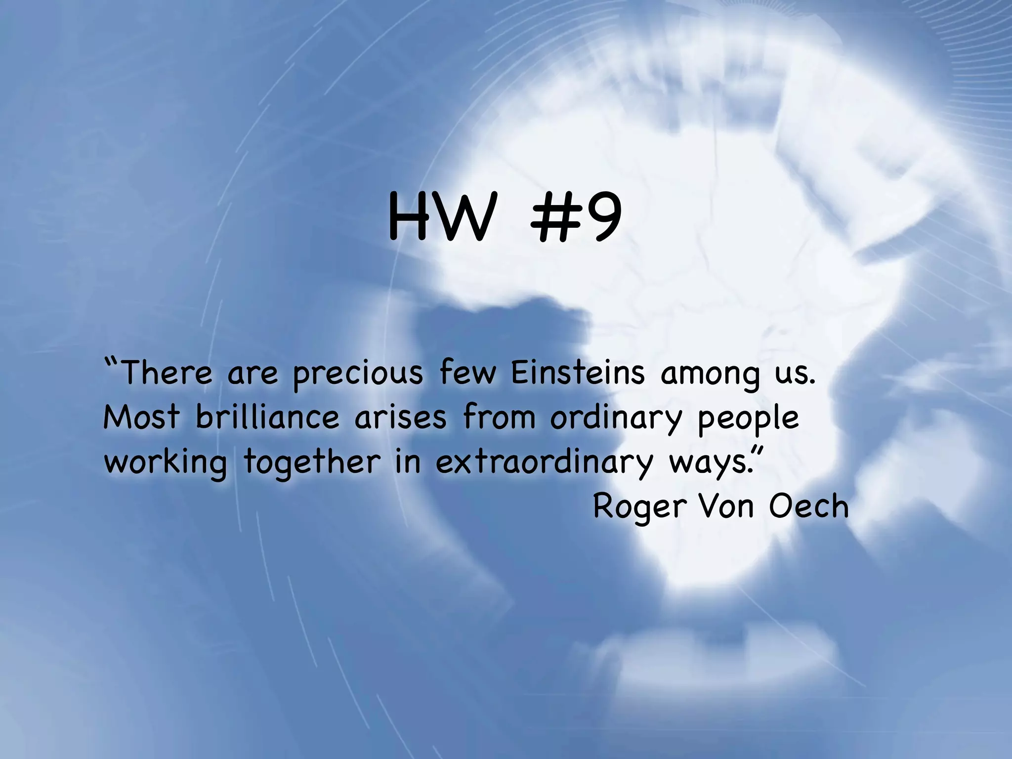 HW #9

“There are precious few Einsteins among us.
Most brilliance arises from ordinary people
working together in extraordinary ways.”
                              Roger Von Oech
 