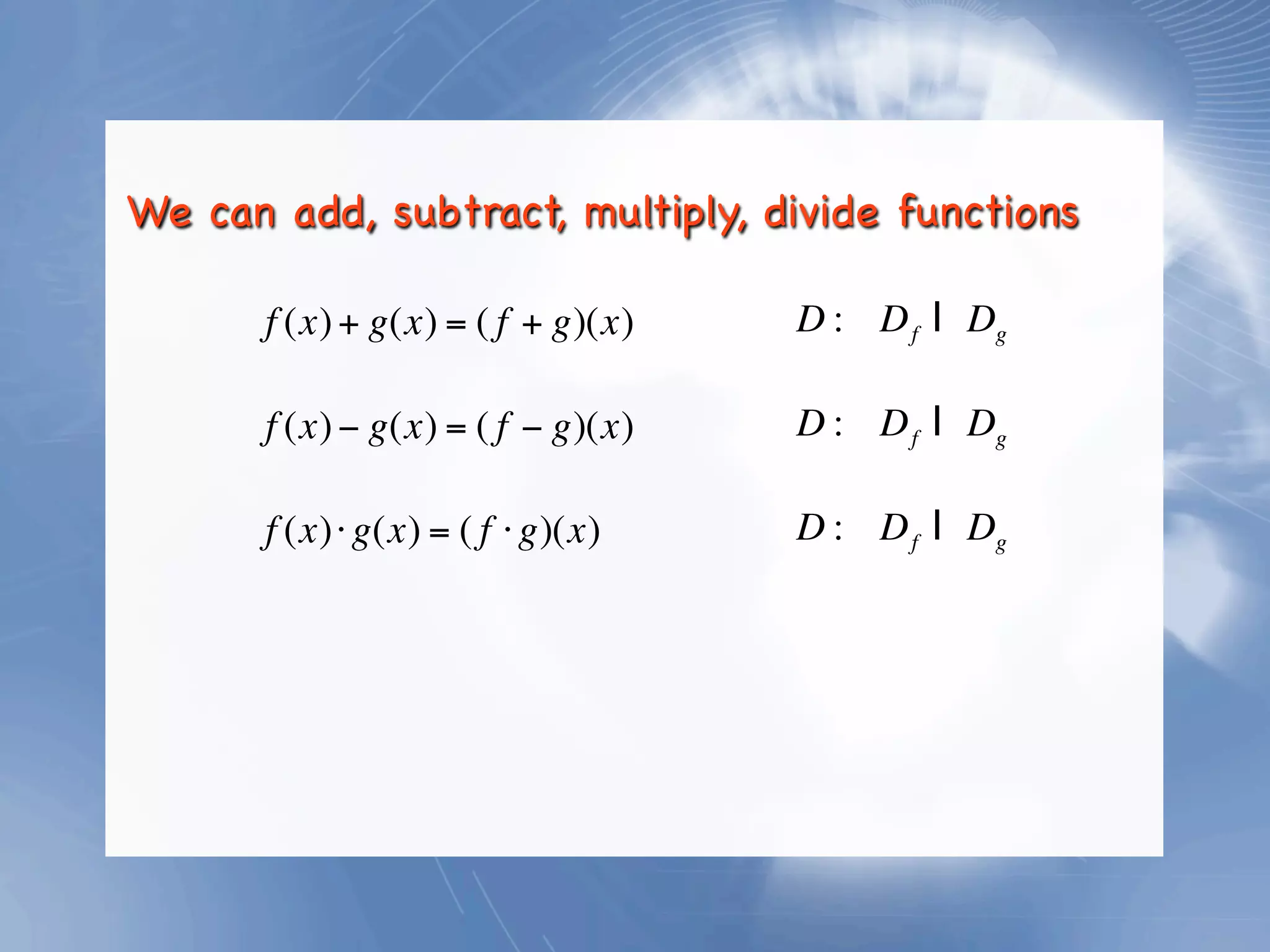 We can add, subtract, multiply, divide functions

       f (x) + g(x) = ( f + g)(x)   D : D f I Dg

       f (x) − g(x) = ( f − g)(x)   D : D f I Dg

       f (x)⋅ g(x) = ( f ⋅ g)(x)    D : D f I Dg
 