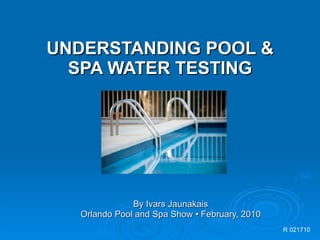 UNDERSTANDING POOL & SPA WATER TESTING By Ivars Jaunakais Orlando Pool and Spa Show • February, 2010 R 021710 