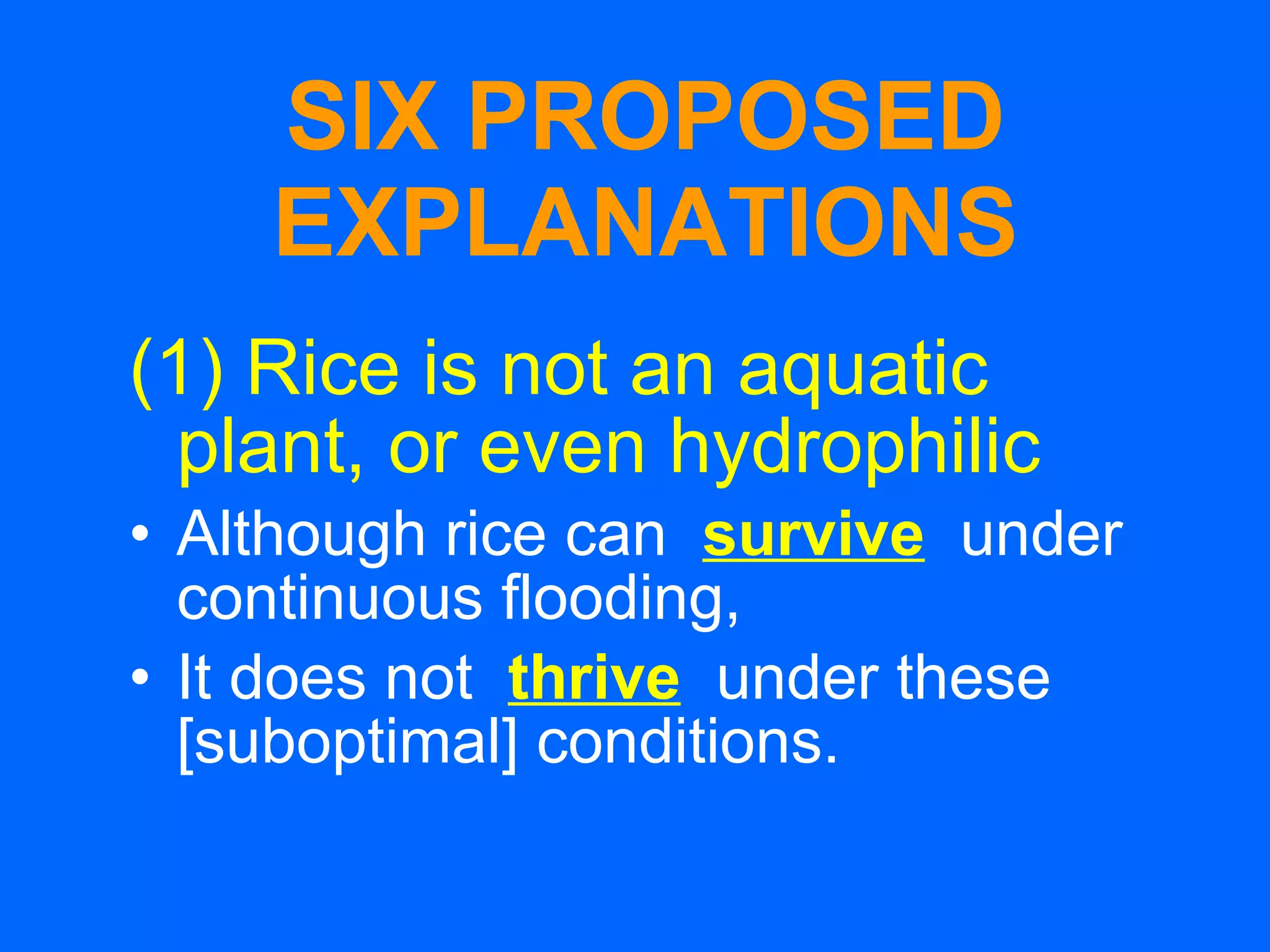 SIX PROPOSED EXPLANATIONS (1) Rice is not an aquatic plant, or even hydrophilic Although rice can  survive   under continuous flooding, It does not  thrive   under these [suboptimal] conditions. 