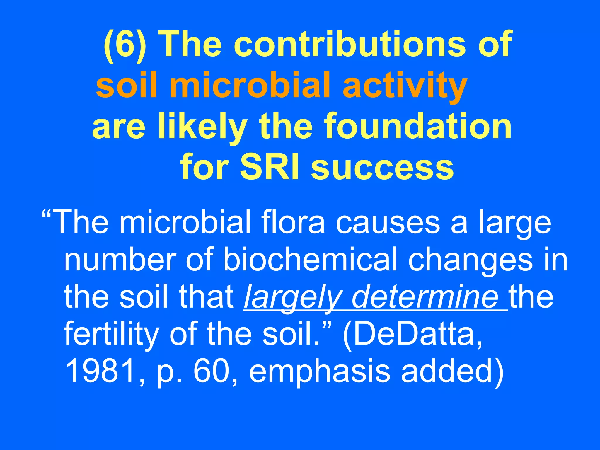 (6) The contributions of  soil microbial activity   are likely the foundation  for SRI success “ The microbial flora causes a large number of biochemical changes in the soil that  largely determine   the fertility of the soil.” (DeDatta, 1981, p. 60, emphasis added) 