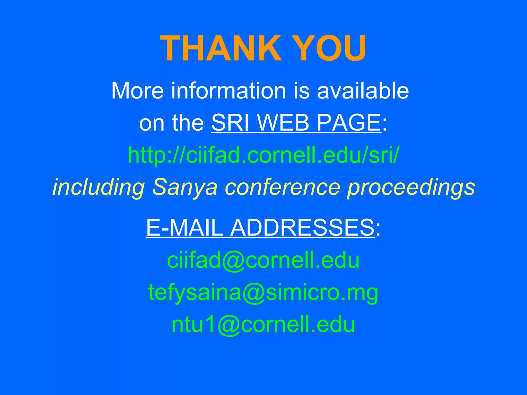 THANK YOU More information is available  on the  SRI WEB PAGE : http://ciifad.cornell.edu/sri/ including Sanya conference proceedings E-MAIL ADDRESSES : [email_address] [email_address] [email_address] 
