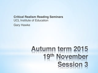 Critical Realism Reading Seminars 
UCL Institute of Education
Gary Hawke 
 