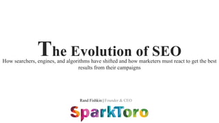 Rand Fishkin | Founder & CEO
The Evolution of SEOHow searchers, engines, and algorithms have shifted and how marketers must react to get the best
results from their campaigns
 