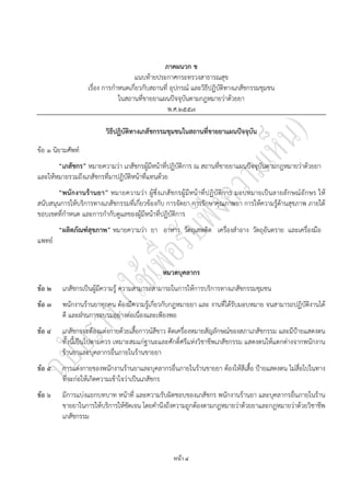หนา ๔
ภาคผนวก ข
แนบท้ายประกาศกระทรวงสาธารณสุข
เรื่อง การกําหนดเกี่ยวกับสถานที่ อุปกรณ์ และวิธีปฏิบัติทางเภสัชกรรมชุมชน
ในสถานที่ขายยาแผนปัจจุบันตามกฎหมายว่าด้วยยา
พ.ศ.๒๕๕๗
วิธีปฏิบัติทางเภสัชกรรมชุมชนในสถานที่ขายยาแผนปัจจุบัน
ข้อ ๑ นิยามศัพท์
“เภสัชกร” หมายความว่า เภสัชกรผู้มีหน้าที่ปฏิบัติการ ณ สถานที่ขายยาแผนปัจจุบันตามกฎหมายว่าด้วยยา
และให้หมายรวมถึงเภสัชกรที่มาปฏิบัติหน้าที่แทนด้วย
“พนักงานร้านยา” หมายความว่า ผู้ซึ่งเภสัชกรผู้มีหน้าที่ปฏิบัติการ มอบหมายเป็นลายลักษณ์อักษร ให้
สนับสนุนการให้บริการทางเภสัชกรรมที่เกี่ยวข้องกับ การจัดยา การรักษาคุณภาพยา การให้ความรู้ด้านสุขภาพ ภายใต้
ขอบเขตที่กําหนด และการกํากับดูแลของผู้มีหน้าที่ปฏิบัติการ
“ผลิตภัณฑ์สุขภาพ” หมายความว่า ยา อาหาร วัตถุเสพติด เครื่องสําอาง วัตถุอันตราย และเครื่องมือ
แพทย์
หมวดบุคลากร
ขอ ๒ เภสัชกรเป็นผู้มีความรู้ ความสามารถสามารถในการให้การบริการทางเภสัชกรรมชุมชน
ขอ ๓ พนักงานร้านยาทุกคน ต้องมีความรู้เกี่ยวกับกฎหมายยา และ งานที่ได้รับมอบหมาย จนสามารถปฏิบัติงานได้
ดี และผ่านการอบรมอย่างต่อเนื่องและเพียงพอ
ขอ ๔ เภสัชกรจะต้องแต่งกายด้วยเสื้อกาวน์สีขาว ติดเครื่องหมายสัญลักษณ์ของสภาเภสัชกรรม และมีป้ายแสดงตน
ทั้งนี้เป็นไปตามควร เหมาะสมแก่ฐานะและศักดิ์ศรีแห่งวิชาชีพเภสัชกรรม แสดงตนให้แตกต่างจากพนักงาน
ร้านยาและบุคลากรอื่นภายในร้านขายยา
ขอ ๕ การแต่งกายของพนักงานร้านยาและบุคลากรอื่นภายในร้านขายยา ต้องให้สีเสื้อ ป้ายแสดงตน ไม่สื่อไปในทาง
ที่จะก่อให้เกิดความเข้าใจว่าเป็นเภสัชกร
ขอ ๖ มีการแบ่งแยกบทบาท หน้าที่ และความรับผิดชอบของเภสัชกร พนักงานร้านยา และบุคลากรอื่นภายในร้าน
ขายยาในการให้บริการให้ชัดเจน โดยคํานึงถึงความถูกต้องตามกฎหมายว่าด้วยยาและกฎหมายว่าด้วยวิชาชีพ
เภสัชกรรม
 