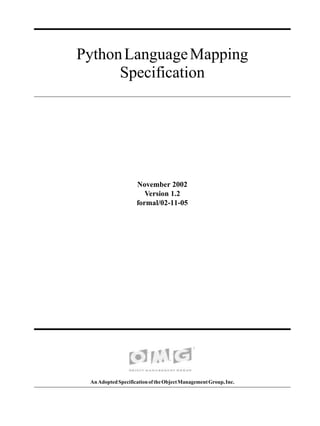 Python Language Mapping
      Specification




                    November 2002
                       Version 1.2
                    formal/02-11-05




 An Adopted Specification of the Object Management Group, Inc.