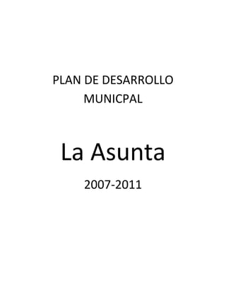 PLAN DE DESARROLLO
     MUNICPAL



 La Asunta
    2007-2011
 