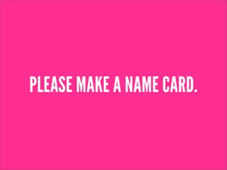 PLEASE MAKE A NAME CARD.
 
