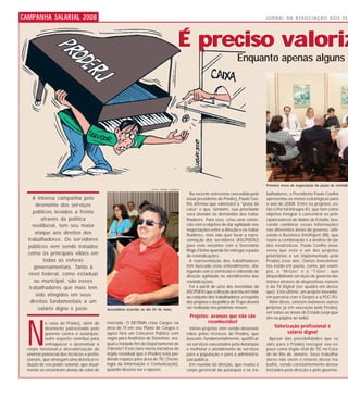 CAMPANHA SALARIAL 2008                                                                                                                   JORNAL DA ASSOCIAÇÃO DOS SE




                                                                                       É preciso valoriz
                                                                                                                         Enquanto apenas alguns s




                                                                                                                                         Primeira mesa de negociação da pauta de reivindic
                                                                     FOTO: VANOR CORREIA

                                                                                             Na recente entrevista concedida pelo        balhadores, o Presidente Paulo Coelho
     A intensa campanha pelo                                                               atual presidente do Proderj, Paulo Coe-       apresentou as metas estratégicas para
       desmonte dos ser viços                                                              lho afirmou que valorizará a “prata da        o ano de 2008. Entre os projetos, es-
                                                                                           casa” e que, também, sua prioridade           tão o Portal Intragov.RJ, que tem como
     públicos levados a frente                                                             será atender as demandas dos traba-           objetivo integrar e concentrar os prin-
          através da política                                                              lhadores. Para isso, criou uma comis-         cipais bancos de dados do Estado, bus-
     neoliberal, tem seu maior                                                             são com o objetivo de dar agilidade nas       cando combinar essas informações
                                                                                           negociações entre a direção e os traba-       nas diferentes áreas do governo, utili-
      ataque aos direitos dos                                                              lhadores, mas não quer levar a repre-         zando o Business Intelligent (BI), que
  trabalhadores. Os ser vidores                                                            sentação dos servidores (ASCPDERJ)            reúne a combinação e a análise de da-
  públicos vem sendo tratados                                                              para este encontro com o Secretário           dos estatísticos. Paulo Coelho asse-
                                                                                           Régis Fitcher quando for entregar a pauta     verou que este é um dos projetos
  como os principais vilões em                                                             de reivindicações.                            prioritários a ser implementado pelo
           todas as esferas                                                                  A representação dos trabalhadores           Proderj esse ano. Outros investimen-
      governamentais. Tanto à                                                              têm buscado esse entendimento, dia-           tos estão em pauta, como, por exem-
                                                                                           logando com a comissão e cobrando da          plo, o “M-Gov” e o “T-Gov”, que
  nível federal, como estadual                                                             direção agilidade no atendimento das          disponibilizam serviços de governo ele-
      ou municipal, são esses                                                              reivindicações.                               trônico através de dispositivos móveis
   trabalhadores que mais tem                                                                Foi a partir de uma das investidas da       e da TV Digital (ver quadro em desta-
                                                                                           ASCPDERJ que a direção acertou em falar       que). Este último, um projeto inovador,
       sido atingidos em seus                                                              ao conjunto dos trabalhadores a respeito      em parceria com o Serpro e a PUC/RJ.
   direitos fundamentais a um                                                              dos projetos e da política de TI que deverá     Além disso, existem inúmeros outros
        salário digno e justo.             Assembléia ocorrida no dia 05 de maio.
                                                                                           ser realizada nos próximos meses.             projetos já em execução pelo Proderj,
                                                                                                                                         em todas as áreas do Estado (veja qua-
                                                                                            Projetos: avanços que não são                dro na página ao lado).




 N
           o caso do Proderj, além do      mercado. O DETRAN criou Cargos na                        reconhecidos!
           desmonte patrocinado pelo       área de TI em seu Plano de Cargos e               Vários projetos vêm sendo desenvol-             Valorização profissional é
           governo contra a autarquia,     agora fará um Concurso Público com              vidos pelos técnicos do Proderj, que                    salário digno!
           outro aspecto contribui para    vagas para Analistas de Sistemas. ora,          buscam, fundamentalmente, qualificar            Apesar das possibilidades que se
           enfraquecer e desmotivar o      qual a tividade fim do Departamento de          os serviços executados pela Autarquia         abre para o Proderj reocupar seu es-
 corpo funcional:a desvalorização do       Trânsito? Está claro nesta iniciativa do        e melhorar o atendimento de serviços          paço como órgão vital de TIC no Esta-
 enorme potencial dos técnicos e profis-   órgão estadual que o Proderj está per-          para a população e para a administra-         do do Rio de Janeiro. Seus trabalha-
 sionais, que amargam uma drástica re-     dendo espaço para área de TIC (Tecno-           ção pública.                                  dores não vêem o retorno desse tra-
 dução de seu poder salarial, que atual-   logia da Informação e Comunicação),               Em reunião da direção, que reuniu o         balho, sendo constantemente desva-
 mente se encontram abaixo do valor de     quando deveria ser o oposto.                    corpo gerencial da autarquia e os tra-        lorizados pela direção e pelo governo.
 