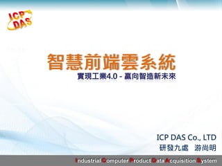 智慧前端雲系統
ICP DAS Co., LTD
研發九處 游尚明
 