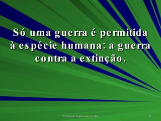 Só uma guerra é permitida à espécie humana: a guerra contra a extinção. 