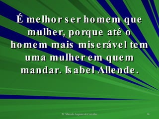 É melhor ser homem que mulher, porque até o homem mais miserável tem uma mulher em quem mandar. Isabel Allende. 