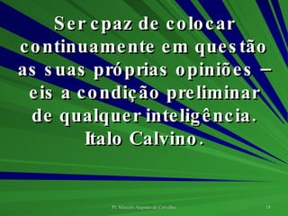 Ser cpaz de colocar continuamente em questão as suas próprias opiniões – eis a condição preliminar de qualquer inteligência. Italo Calvino. 