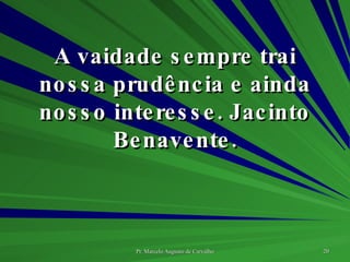 A vaidade sempre trai nossa prudência e ainda nosso interesse. Jacinto Benavente. 