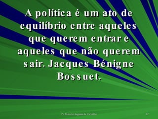 A política é um ato de equilíbrio entre aqueles que querem entrar e aqueles que não querem sair. Jacques Bénigne Bossuet. 