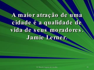 A maior atração de uma cidade é a qualidade de vida de seus moradores. Jamie Lerner. 
