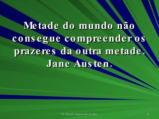 Metade do mundo não consegue compreender os prazeres da outra metade. Jane Austen. 