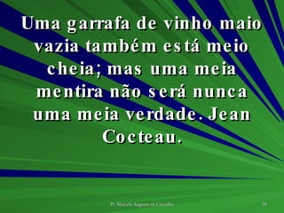 Uma garrafa de vinho maio vazia também está meio cheia; mas uma meia mentira não será nunca uma meia verdade. Jean Cocteau. 