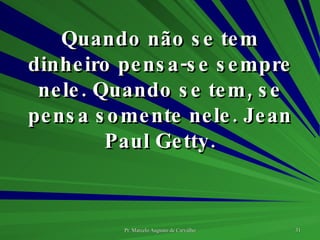 Quando não se tem dinheiro pensa-se sempre nele. Quando se tem, se pensa somente nele. Jean Paul Getty. 