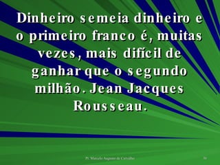 Dinheiro semeia dinheiro e o primeiro franco é, muitas vezes, mais difícil de ganhar que o segundo milhão. Jean Jacques Rousseau. 