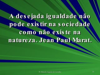 A desejada igualdade não pode existir na sociedade como não existe na natureza. Jean Paul Marat. 
