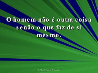 O homem não é outra coisa senão o que faz de si mesmo. 