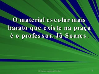O material escolar mais barato que existe na praça é o professor. Jô Soares. 