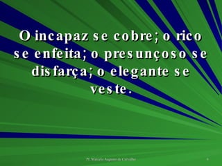 O incapaz se cobre; o rico se enfeita; o presunçoso se disfarça; o elegante se veste. 