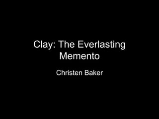 Clay: The Everlasting
Memento
Christen Baker
 