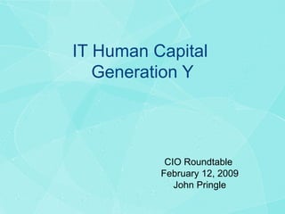 IT Human Capital  Generation Y CIO Roundtable  February 12, 2009 John Pringle  