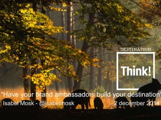 “Have your brand ambassadors build your destination” 
Isabel Mosk - @isabelmosk 2 december 2014 
 