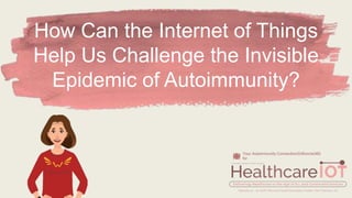 How Can the Internet of Things
Help Us Challenge the Invisible
Epidemic of Autoimmunity?
Your Autoimmunity Connection/DrBonnie360
for
 