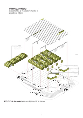 52
ROQUETAS DE MAR MARKET
Ideas competition for the project of a market in Ro-
quetas de Mar in Spain.
ROQUETAS DE MAR Market/Axonometric Explosion/Mir Architettura
 